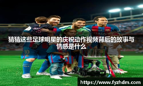 猜猜这些足球明星的庆祝动作视频背后的故事与情感是什么