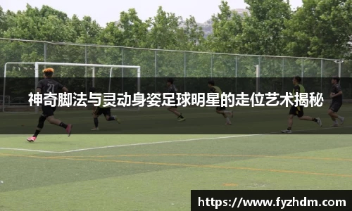 神奇脚法与灵动身姿足球明星的走位艺术揭秘