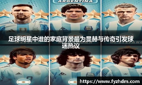 足球明星中谁的家庭背景最为显赫与传奇引发球迷热议