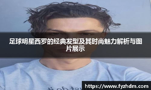 足球明星西罗的经典发型及其时尚魅力解析与图片展示