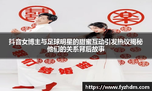 抖音女博主与足球明星的甜蜜互动引发热议揭秘他们的关系背后故事